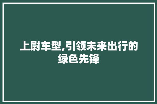 上尉车型,引领未来出行的绿色先锋