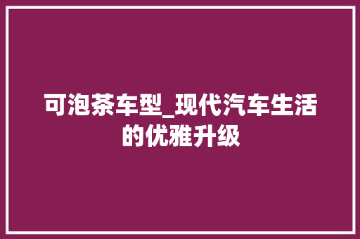 可泡茶车型_现代汽车生活的优雅升级