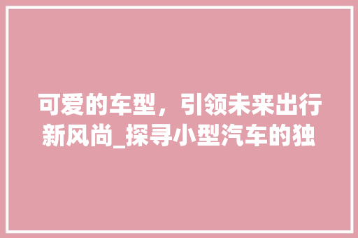可爱的车型，引领未来出行新风尚_探寻小型汽车的独特魅力