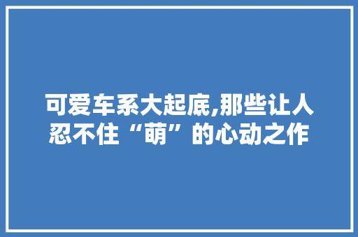 可爱车系大起底,那些让人忍不住“萌”的心动之作