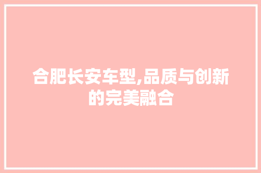 合肥长安车型,品质与创新的完美融合