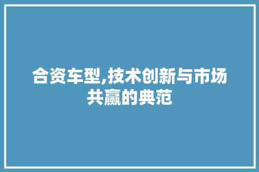 合资车型,技术创新与市场共赢的典范