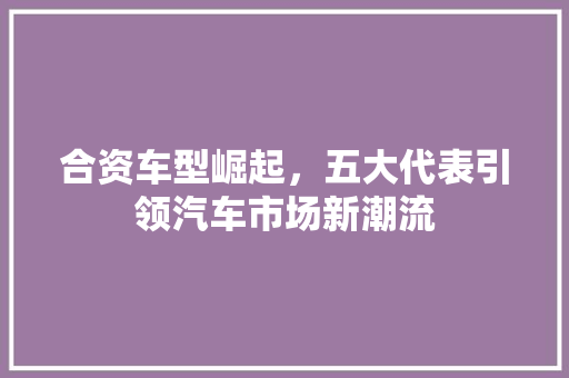 合资车型崛起，五大代表引领汽车市场新潮流