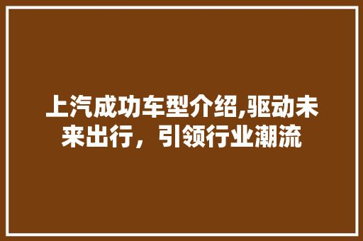 上汽成功车型介绍,驱动未来出行，引领行业潮流