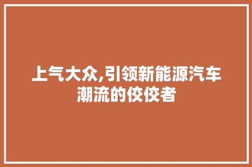 上气大众,引领新能源汽车潮流的佼佼者