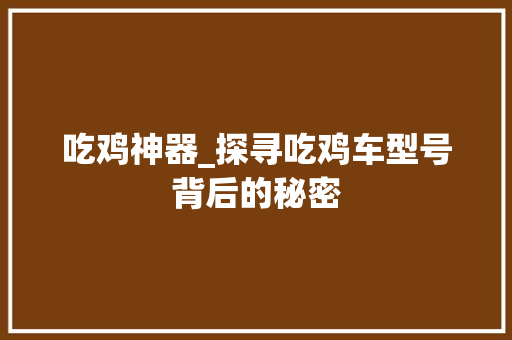 吃鸡神器_探寻吃鸡车型号背后的秘密
