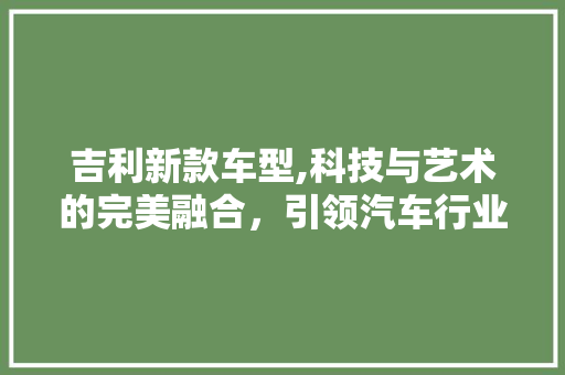 吉利新款车型,科技与艺术的完美融合，引领汽车行业新潮流