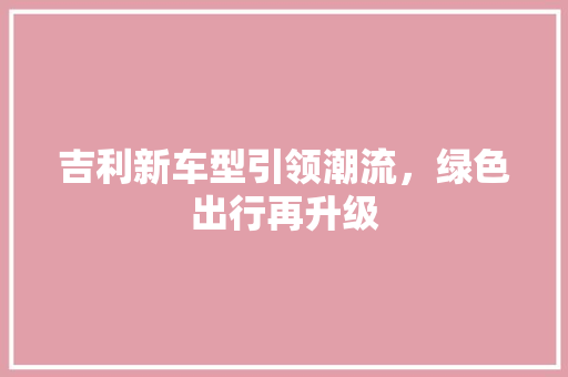 吉利新车型引领潮流，绿色出行再升级