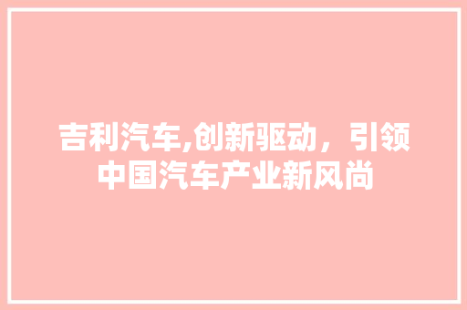 吉利汽车,创新驱动，引领中国汽车产业新风尚