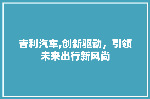 吉利汽车,创新驱动，引领未来出行新风尚