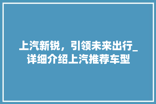上汽新锐，引领未来出行_详细介绍上汽推荐车型