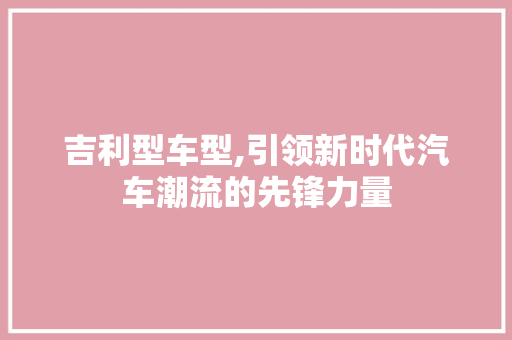 吉利型车型,引领新时代汽车潮流的先锋力量