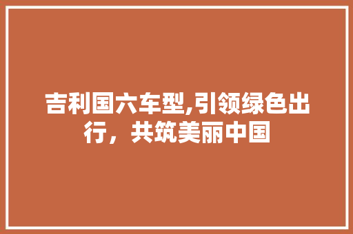 吉利国六车型,引领绿色出行，共筑美丽中国