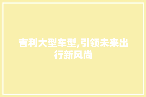 吉利大型车型,引领未来出行新风尚