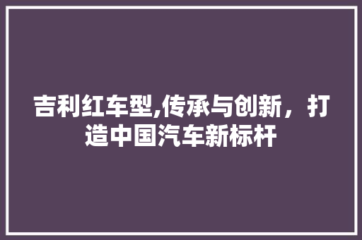 吉利红车型,传承与创新，打造中国汽车新标杆 汽车配件