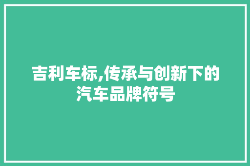 吉利车标,传承与创新下的汽车品牌符号