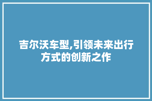 吉尔沃车型,引领未来出行方式的创新之作