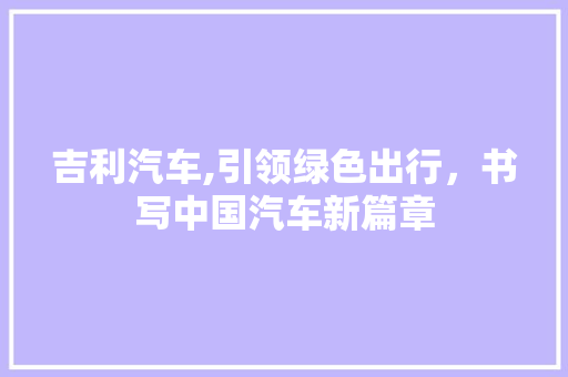 吉利汽车,引领绿色出行，书写中国汽车新篇章