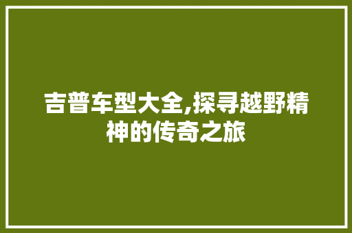 吉普车型大全,探寻越野精神的传奇之旅