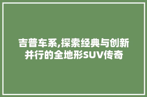 吉普车系,探索经典与创新并行的全地形SUV传奇
