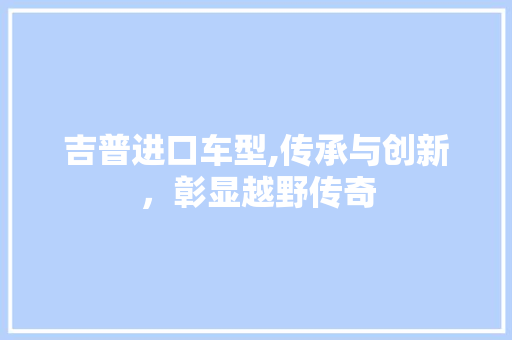 吉普进口车型,传承与创新，彰显越野传奇