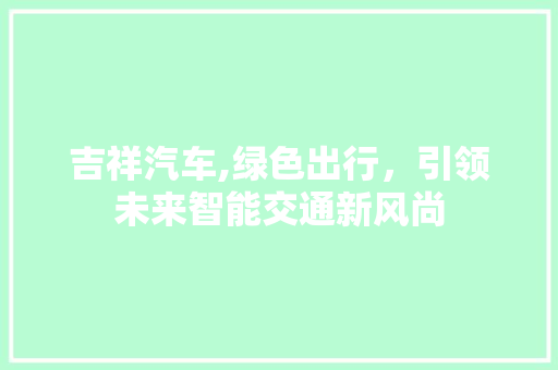 吉祥汽车,绿色出行，引领未来智能交通新风尚