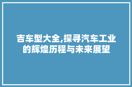 吉车型大全,探寻汽车工业的辉煌历程与未来展望
