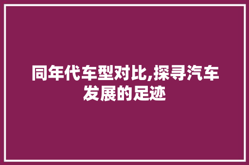 同年代车型对比,探寻汽车发展的足迹