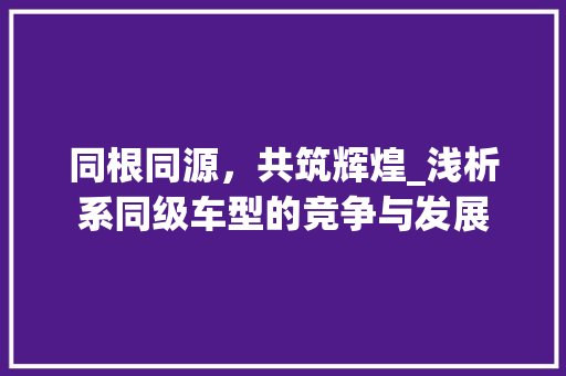 同根同源，共筑辉煌_浅析系同级车型的竞争与发展 底盘配件