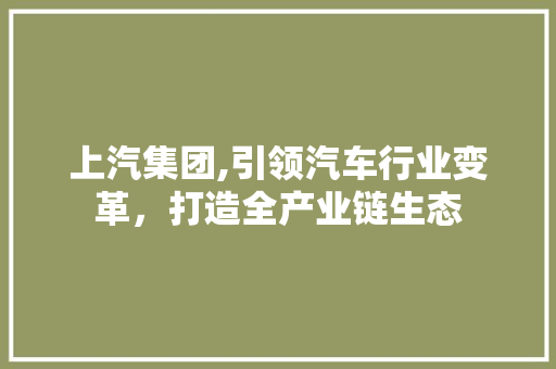 上汽集团,引领汽车行业变革，打造全产业链生态