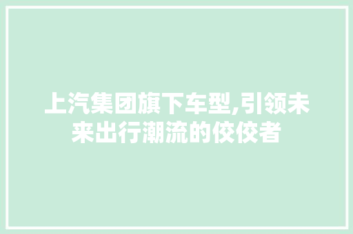 上汽集团旗下车型,引领未来出行潮流的佼佼者