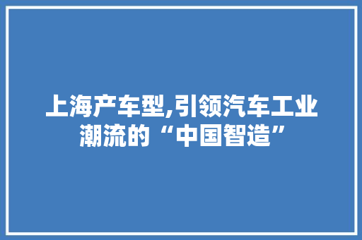 上海产车型,引领汽车工业潮流的“中国智造”
