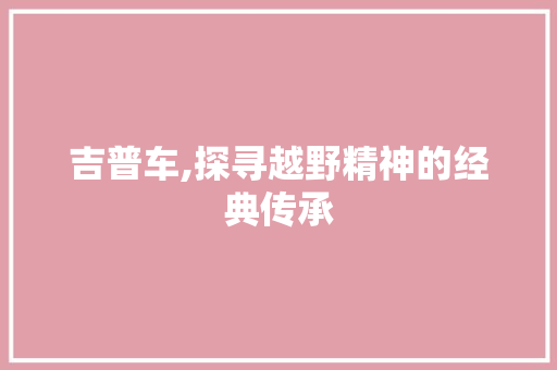 吉普车,探寻越野精神的经典传承