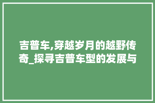 吉普车,穿越岁月的越野传奇_探寻吉普车型的发展与魅力