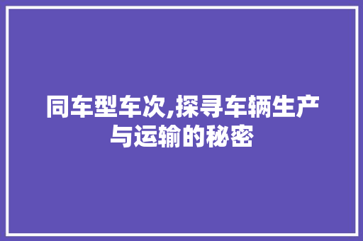 同车型车次,探寻车辆生产与运输的秘密