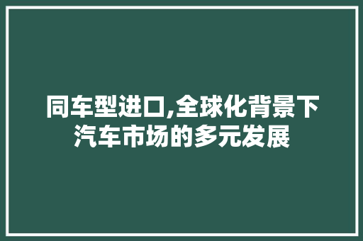 同车型进口,全球化背景下汽车市场的多元发展