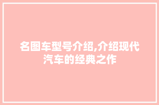 名图车型号介绍,介绍现代汽车的经典之作