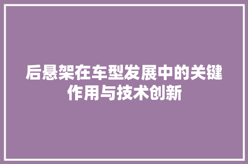 后悬架在车型发展中的关键作用与技术创新