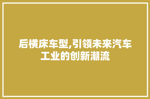 后横床车型,引领未来汽车工业的创新潮流
