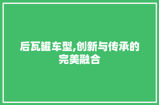 后瓦罐车型,创新与传承的完美融合