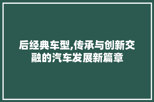 后经典车型,传承与创新交融的汽车发展新篇章