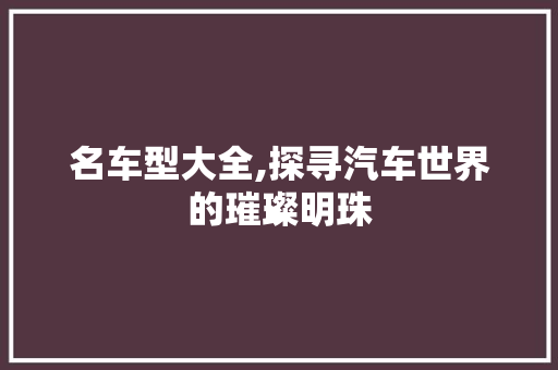 名车型大全,探寻汽车世界的璀璨明珠