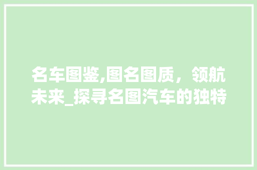 名车图鉴,图名图质，领航未来_探寻名图汽车的独特魅力