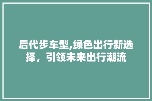 后代步车型,绿色出行新选择，引领未来出行潮流