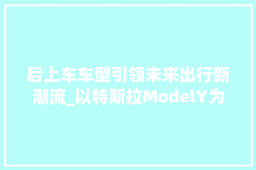 后上车车型引领未来出行新潮流_以特斯拉ModelY为例