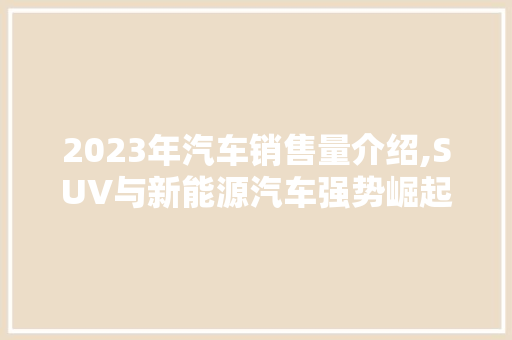 2023年汽车销售量介绍,SUV与新能源汽车强势崛起