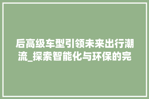后高级车型引领未来出行潮流_探索智能化与环保的完美融合