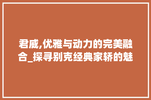 君威,优雅与动力的完美融合_探寻别克经典家轿的魅力