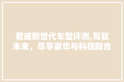 君威新世代车型评测,驾驭未来，尽享豪华与科技融合