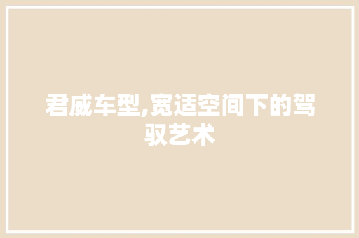 君威车型,宽适空间下的驾驭艺术